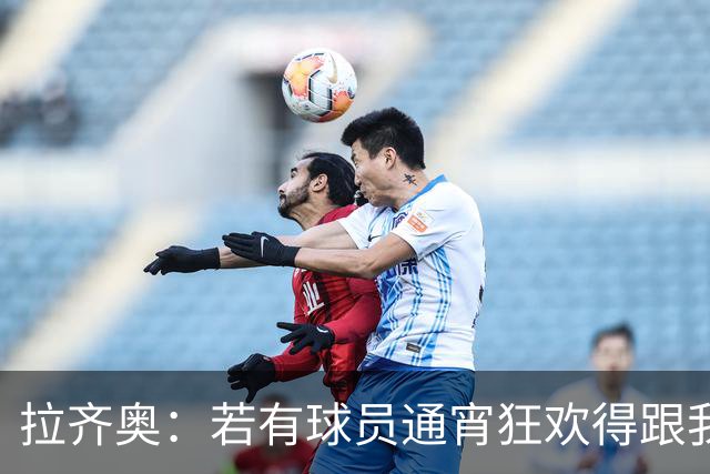 拉齐奥：若有球员通宵狂欢得跟我说清楚 在工作方面必须做好
