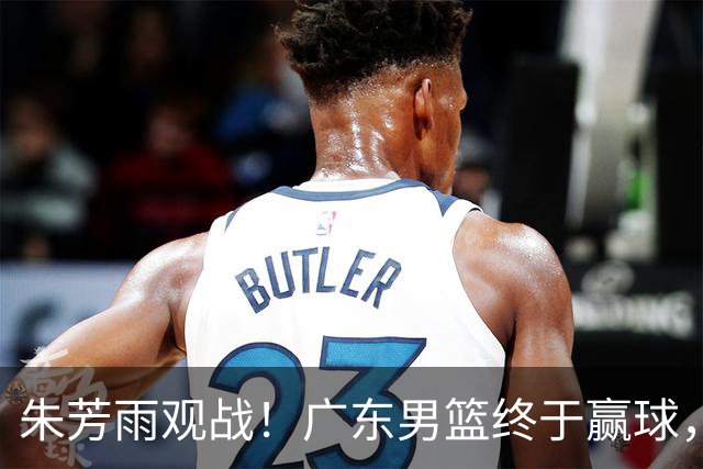 朱芳雨观战！广东男篮终于赢球，赛后三人被表扬，徐杰可以离队了