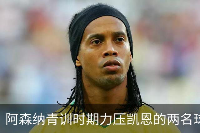 阿森纳青训时期力压凯恩的两名球员，其中一人已退役